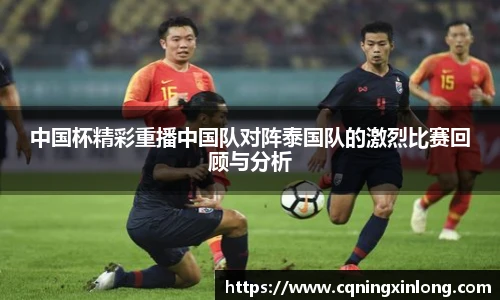中国杯精彩重播中国队对阵泰国队的激烈比赛回顾与分析